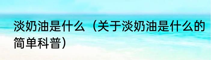 淡奶油是什么（关于淡奶油是什么的简单科普）