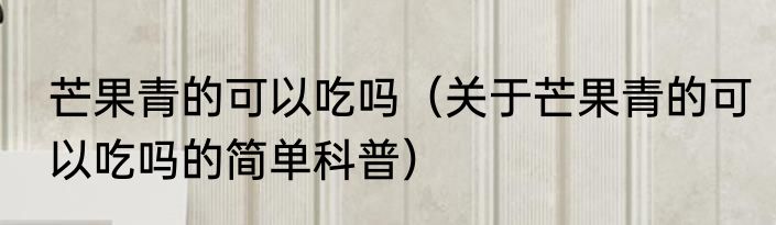 芒果青的可以吃吗（关于芒果青的可以吃吗的简单科普）