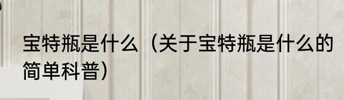 宝特瓶是什么（关于宝特瓶是什么的简单科普）