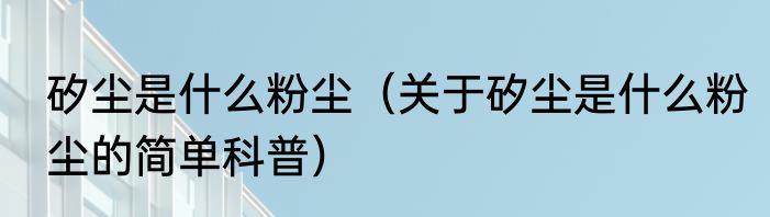 矽尘是什么粉尘（关于矽尘是什么粉尘的简单科普）