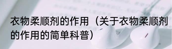 衣物柔顺剂的作用（关于衣物柔顺剂的作用的简单科普）