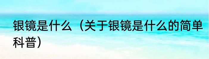 银镜是什么（关于银镜是什么的简单科普）