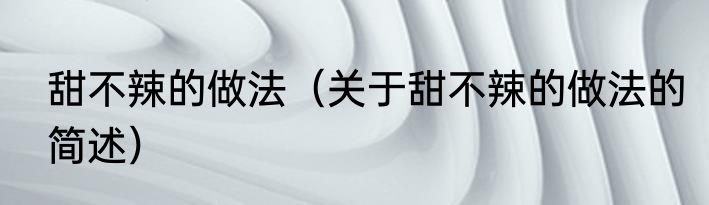 甜不辣的做法（关于甜不辣的做法的简述）