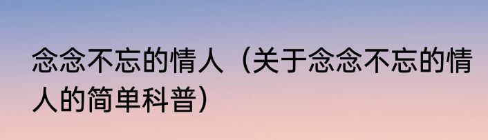 念念不忘的情人（关于念念不忘的情人的简单科普）