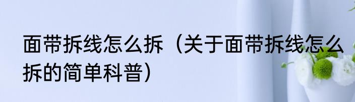 面带拆线怎么拆（关于面带拆线怎么拆的简单科普）