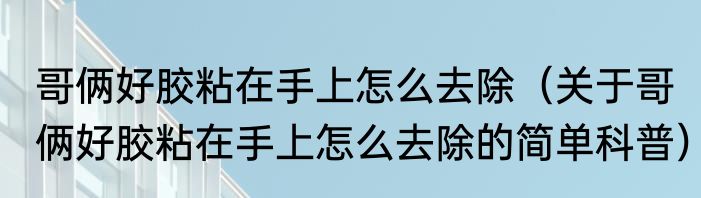 哥俩好胶粘在手上怎么去除（关于哥俩好胶粘在手上怎么去除的简单科普）