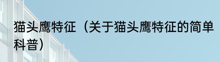 猫头鹰特征（关于猫头鹰特征的简单科普）