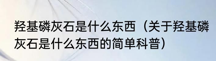 羟基磷灰石是什么东西（关于羟基磷灰石是什么东西的简单科普）