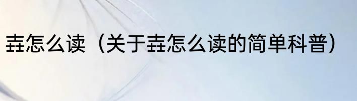 壵怎么读（关于壵怎么读的简单科普）