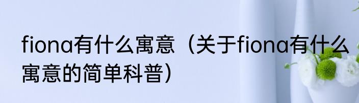 fiona有什么寓意（关于fiona有什么寓意的简单科普）