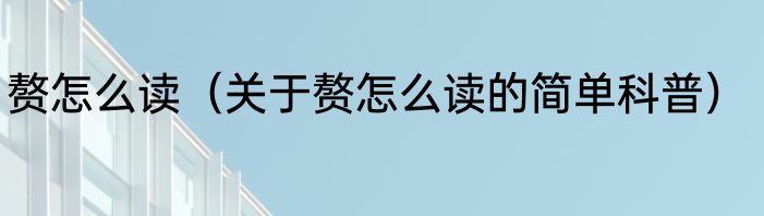 赘怎么读（关于赘怎么读的简单科普）