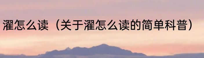 濯怎么读（关于濯怎么读的简单科普）