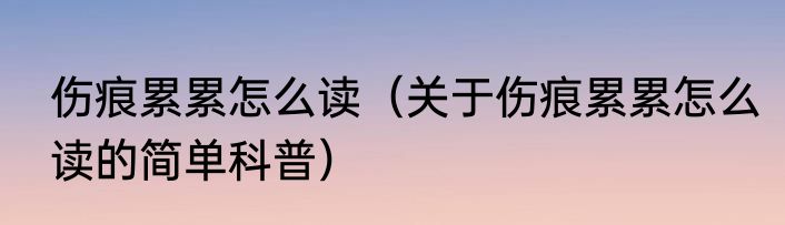 伤痕累累怎么读（关于伤痕累累怎么读的简单科普）