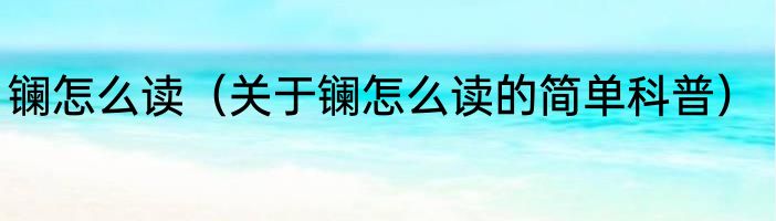 镧怎么读（关于镧怎么读的简单科普）