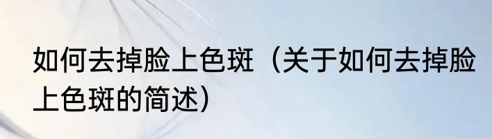 如何去掉脸上色斑（关于如何去掉脸上色斑的简述）