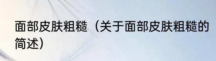 面部皮肤粗糙（关于面部皮肤粗糙的简述）