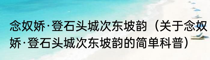 念奴娇·登石头城次东坡韵（关于念奴娇·登石头城次东坡韵的简单科普）