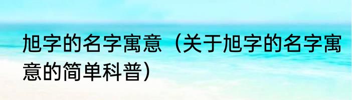 旭字的名字寓意（关于旭字的名字寓意的简单科普）