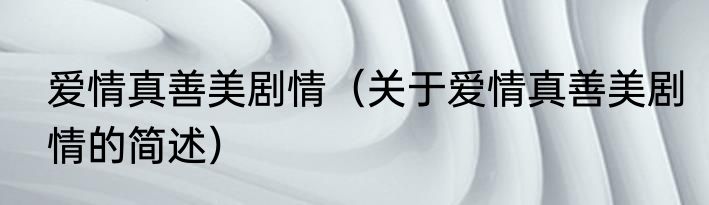 爱情真善美剧情（关于爱情真善美剧情的简述）