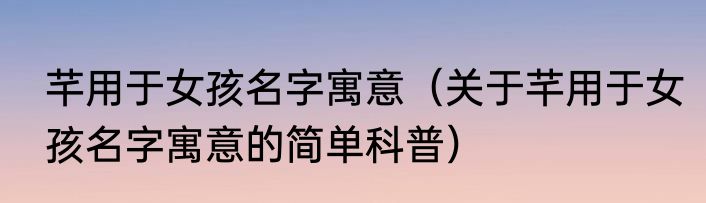 芊用于女孩名字寓意（关于芊用于女孩名字寓意的简单科普）
