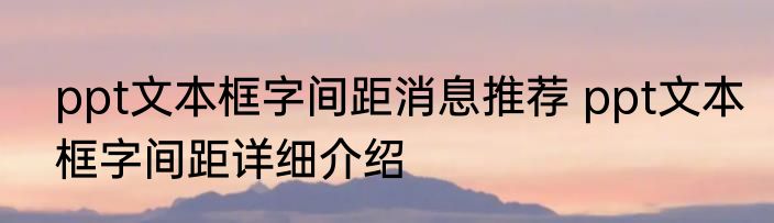 ppt文本框字间距消息推荐 ppt文本框字间距详细介绍