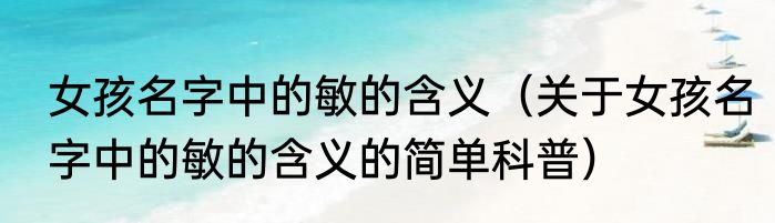 女孩名字中的敏的含义（关于女孩名字中的敏的含义的简单科普）