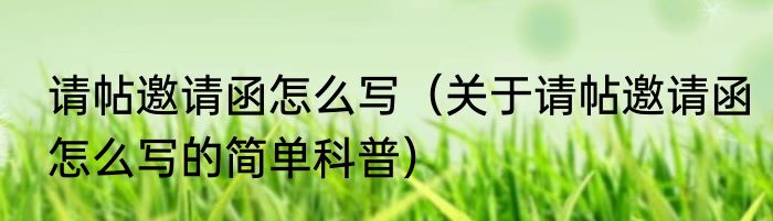 请帖邀请函怎么写（关于请帖邀请函怎么写的简单科普）