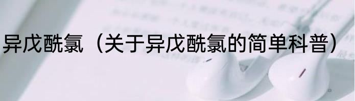 异戊酰氯（关于异戊酰氯的简单科普）