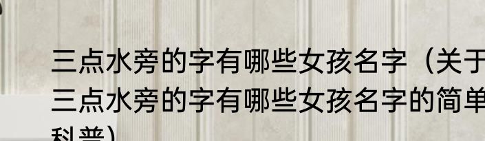 三点水旁的字有哪些女孩名字（关于三点水旁的字有哪些女孩名字的简单科普）