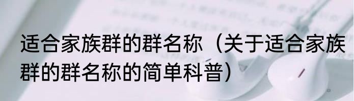 适合家族群的群名称（关于适合家族群的群名称的简单科普）