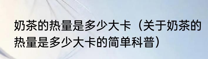 奶茶的热量是多少大卡（关于奶茶的热量是多少大卡的简单科普）