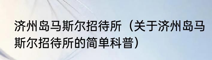 济州岛马斯尔招待所（关于济州岛马斯尔招待所的简单科普）