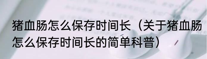 猪血肠怎么保存时间长（关于猪血肠怎么保存时间长的简单科普）