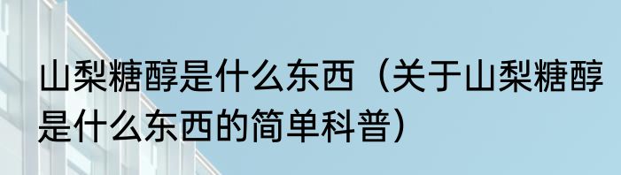 山梨糖醇是什么东西（关于山梨糖醇是什么东西的简单科普）