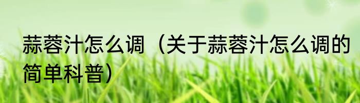 蒜蓉汁怎么调（关于蒜蓉汁怎么调的简单科普）