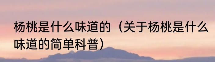 杨桃是什么味道的（关于杨桃是什么味道的简单科普）