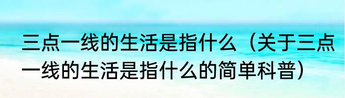 三点一线的生活是指什么（关于三点一线的生活是指什么的简单科普）