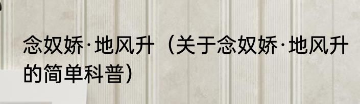 念奴娇·地风升（关于念奴娇·地风升的简单科普）