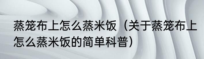蒸笼布上怎么蒸米饭（关于蒸笼布上怎么蒸米饭的简单科普）