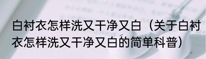 白衬衣怎样洗又干净又白（关于白衬衣怎样洗又干净又白的简单科普）