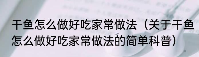 干鱼怎么做好吃家常做法（关于干鱼怎么做好吃家常做法的简单科普）
