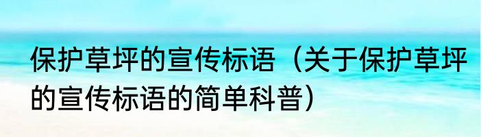 保护草坪的宣传标语（关于保护草坪的宣传标语的简单科普）