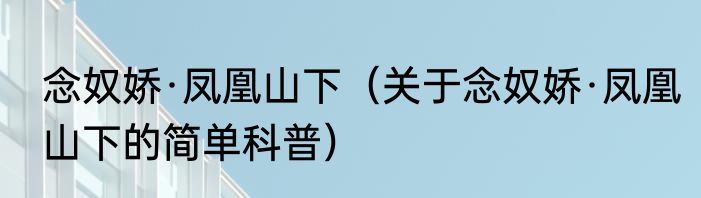 念奴娇·凤凰山下（关于念奴娇·凤凰山下的简单科普）