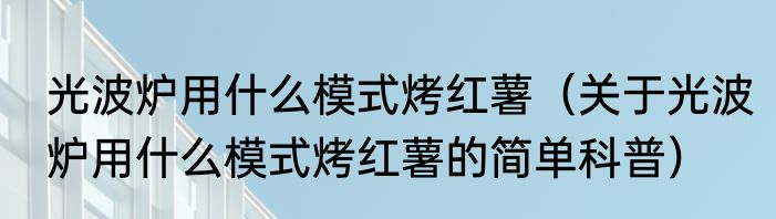光波炉用什么模式烤红薯（关于光波炉用什么模式烤红薯的简单科普）