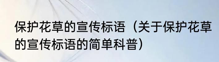 保护花草的宣传标语（关于保护花草的宣传标语的简单科普）