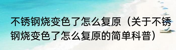不锈钢烧变色了怎么复原（关于不锈钢烧变色了怎么复原的简单科普）