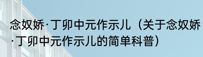 念奴娇·丁卯中元作示儿（关于念奴娇·丁卯中元作示儿的简单科普）