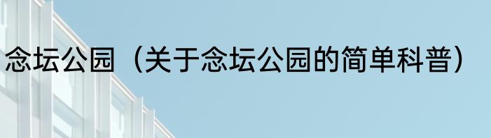 念坛公园（关于念坛公园的简单科普）
