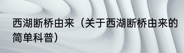 西湖断桥由来（关于西湖断桥由来的简单科普）