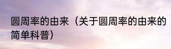 圆周率的由来（关于圆周率的由来的简单科普）